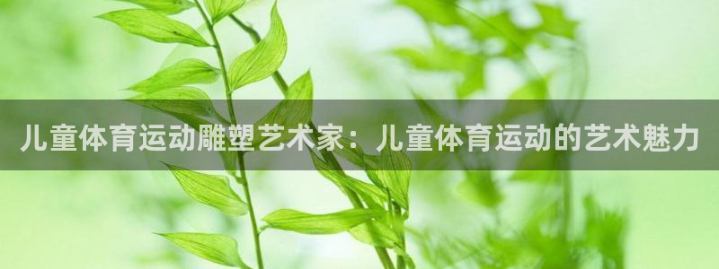 儿童体育运动雕塑艺术家：儿童体育运动的艺术魅力