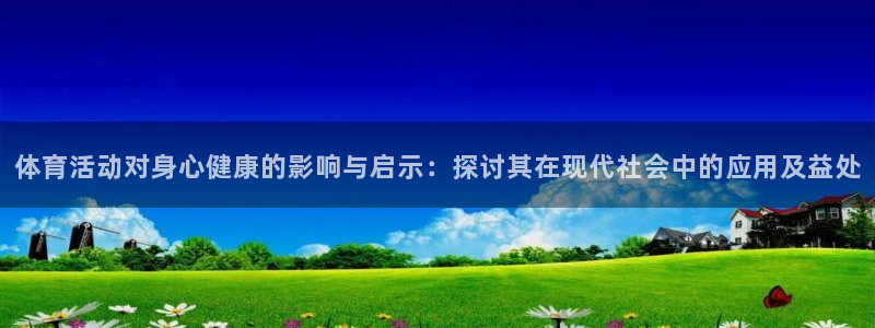 体育活动对身心健康的影响与启示：探讨其在现代社会中的应用及益处