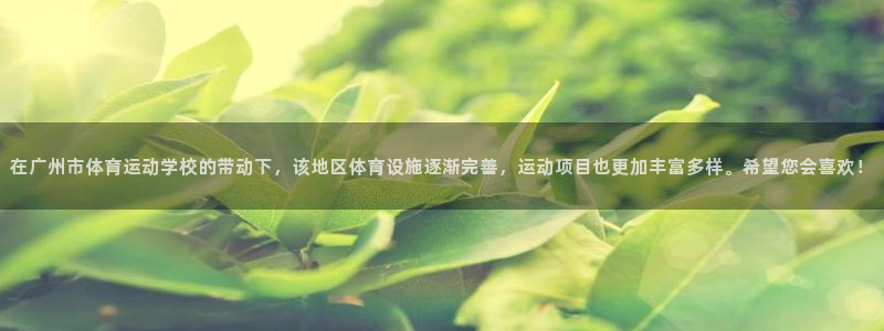 在广州市体育运动学校的带动下，该地区体育设施逐渐完善，运动项目也更加丰富多样。希望您会喜欢！