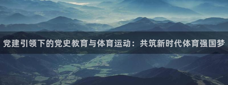 党建引领下的党史教育与体育运动：共筑新时代体育强国梦