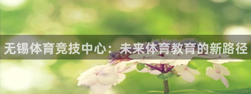 无锡体育竞技中心：未来体育教育的新路径